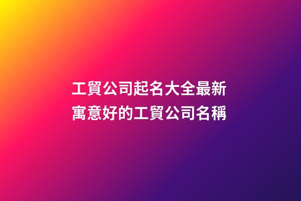 工貿公司起名大全最新 寓意好的工貿公司名稱